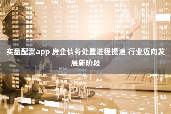 实盘配资app 房企债务处置进程提速 行业迈向发展新阶段