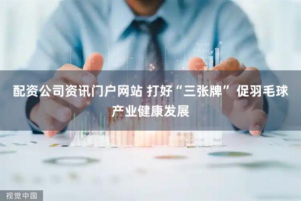 配资公司资讯门户网站 打好“三张牌” 促羽毛球产业健康发展