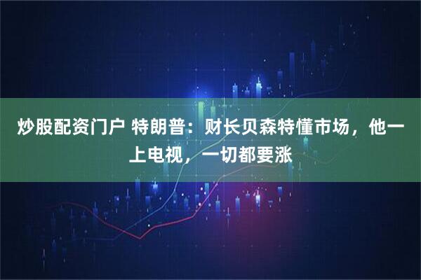 炒股配资门户 特朗普：财长贝森特懂市场，他一上电视，一切都要涨