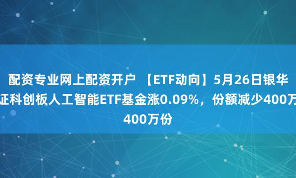 配资专业网上配资开户 【ETF动向】5月26日银华上证科创板人工智能ETF基金涨0.09%，份额减少400万份