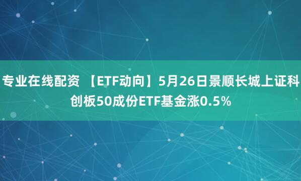 专业在线配资 【ETF动向】5月26日景顺长城上证科创板50成份ETF基金涨0.5%