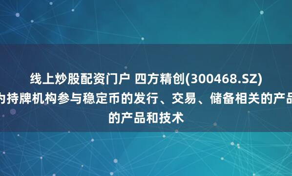 线上炒股配资门户 四方精创(300468.SZ)：具备为持牌机构参与稳定币的发行、交易、储备相关的产品和技术