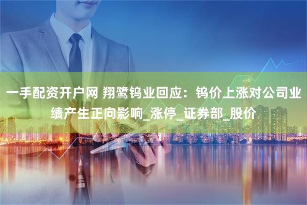 一手配资开户网 翔鹭钨业回应：钨价上涨对公司业绩产生正向影响_涨停_证券部_股价