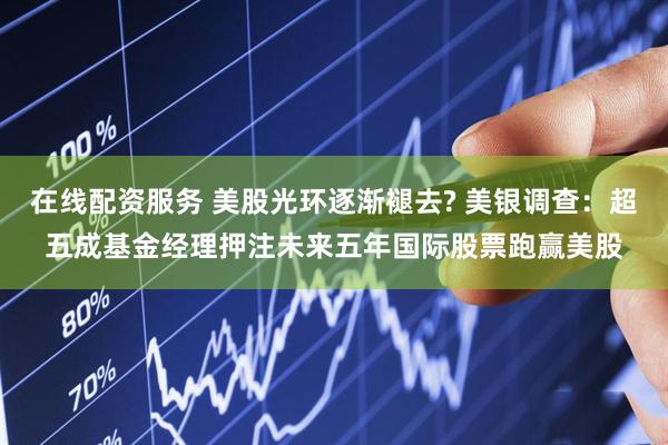 在线配资服务 美股光环逐渐褪去? 美银调查：超五成基金经理押注未来五年国际股票跑赢美股