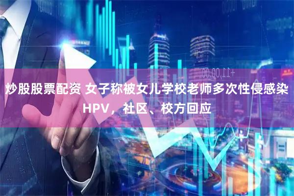 炒股股票配资 女子称被女儿学校老师多次性侵感染HPV，社区、校方回应
