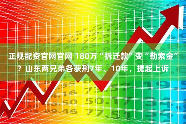 正规配资官网官网 180万“拆迁款”变“勒索金”？山东两兄弟各获刑7年、10年，提起上诉