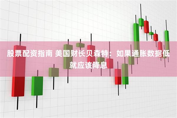 股票配资指南 美国财长贝森特：如果通胀数据低就应该降息