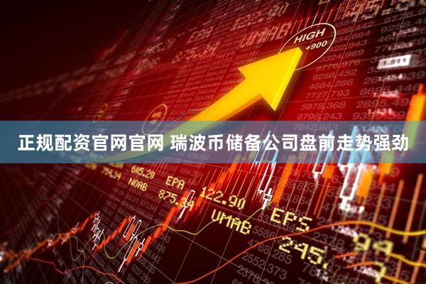 正规配资官网官网 瑞波币储备公司盘前走势强劲
