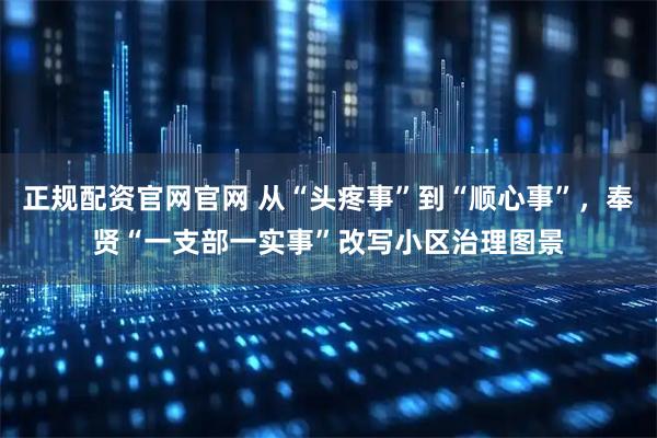正规配资官网官网 从“头疼事”到“顺心事”，奉贤“一支部一实事”改写小区治理图景