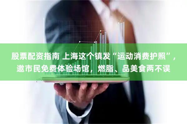 股票配资指南 上海这个镇发“运动消费护照”，邀市民免费体验场馆，燃脂、品美食两不误