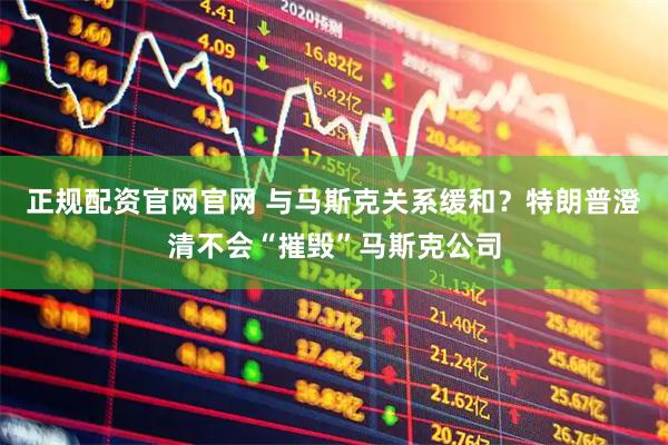 正规配资官网官网 与马斯克关系缓和？特朗普澄清不会“摧毁”马斯克公司