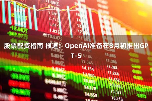 股票配资指南 报道：OpenAI准备在8月初推出GPT-5