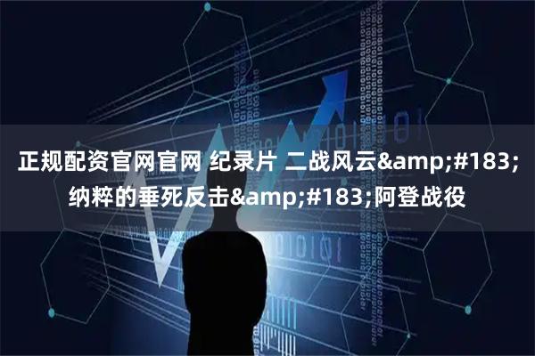 正规配资官网官网 纪录片 二战风云&#183;纳粹的垂死反击&#183;阿登战役