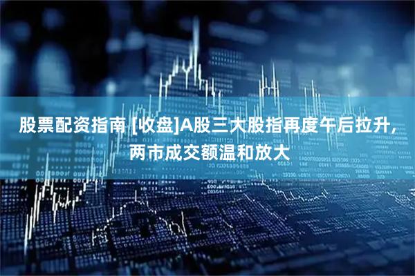 股票配资指南 [收盘]A股三大股指再度午后拉升, 两市成交额温和放大