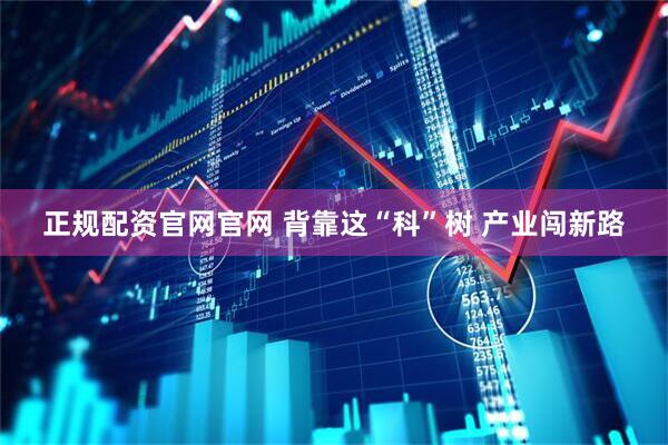 正规配资官网官网 背靠这“科”树 产业闯新路