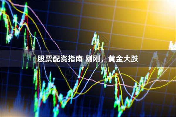 股票配资指南 刚刚，黄金大跌