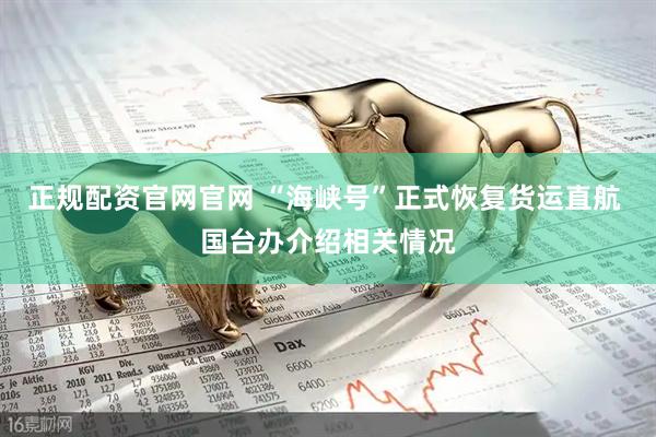 正规配资官网官网 “海峡号”正式恢复货运直航 国台办介绍相关情况