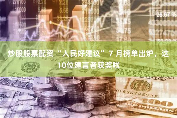 炒股股票配资 “人民好建议” 7 月榜单出炉，这10位建言者获奖啦