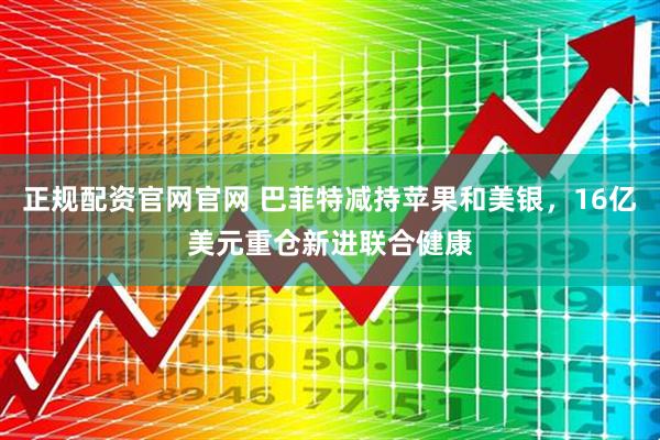 正规配资官网官网 巴菲特减持苹果和美银，16亿美元重仓新进联合健康