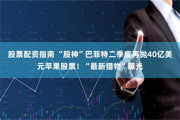 股票配资指南 “股神”巴菲特二季度再抛40亿美元苹果股票！“最新猎物”曝光