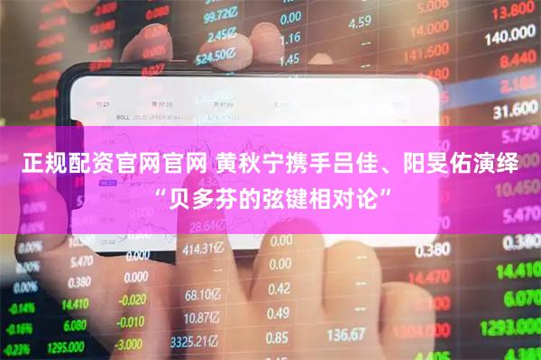 正规配资官网官网 黄秋宁携手吕佳、阳旻佑演绎“贝多芬的弦键相对论”