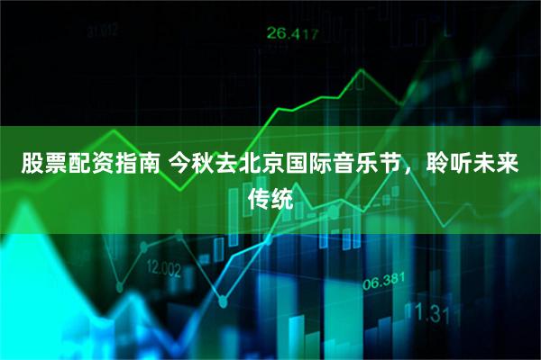 股票配资指南 今秋去北京国际音乐节，聆听未来传统