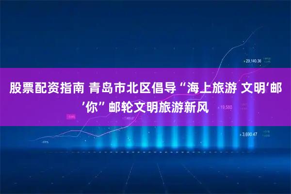 股票配资指南 青岛市北区倡导“海上旅游 文明‘邮’你”邮轮文明旅游新风