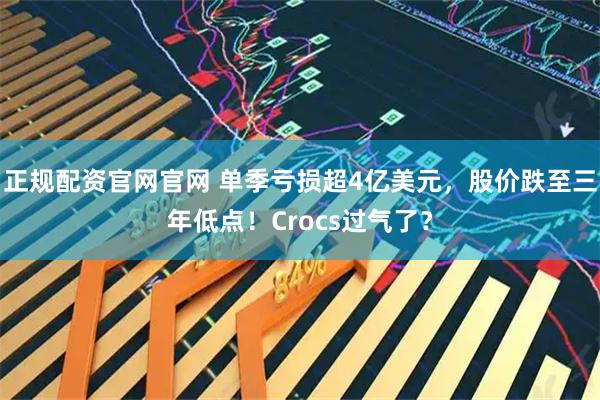 正规配资官网官网 单季亏损超4亿美元，股价跌至三年低点！Crocs过气了？