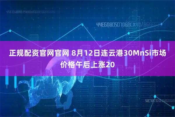 正规配资官网官网 8月12日连云港30MnSi市场价格午后上涨20