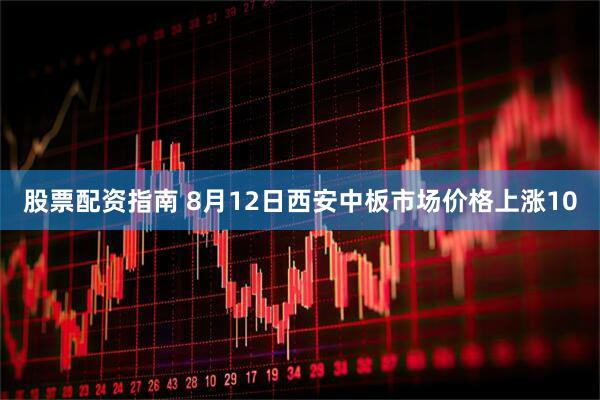 股票配资指南 8月12日西安中板市场价格上涨10