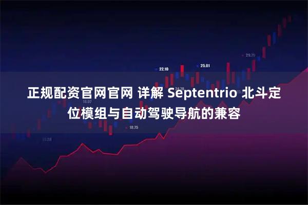 正规配资官网官网 详解 Septentrio 北斗定位模组与自动驾驶导航的兼容