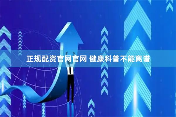 正规配资官网官网 健康科普不能离谱