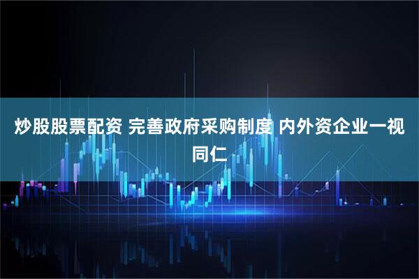 炒股股票配资 完善政府采购制度 内外资企业一视同仁