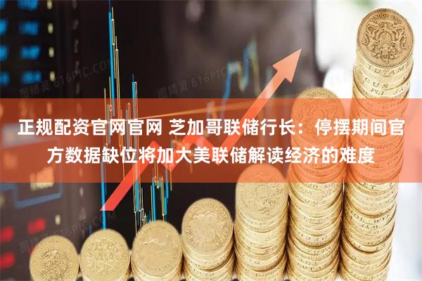 正规配资官网官网 芝加哥联储行长：停摆期间官方数据缺位将加大美联储解读经济的难度