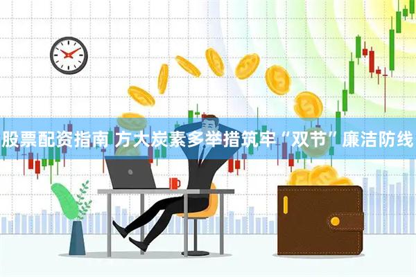 股票配资指南 方大炭素多举措筑牢“双节”廉洁防线