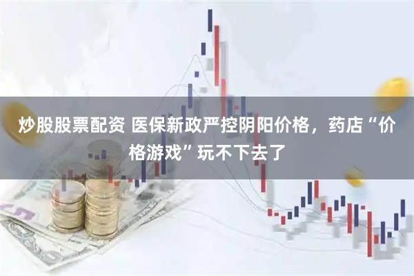 炒股股票配资 医保新政严控阴阳价格，药店“价格游戏”玩不下去了