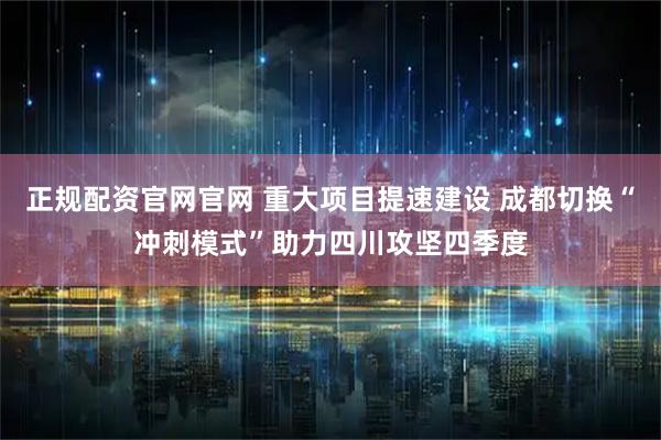 正规配资官网官网 重大项目提速建设 成都切换“冲刺模式”助力四川攻坚四季度