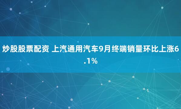 炒股股票配资 上汽通用汽车9月终端销量环比上涨6.1%
