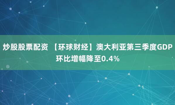 炒股股票配资 【环球财经】澳大利亚第三季度GDP环比增幅降至0.4%