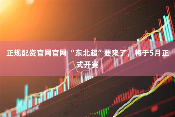 正规配资官网官网 “东北超”要来了，将于5月正式开赛