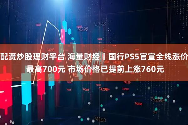 配资炒股理财平台 海量财经丨国行PS5官宣全线涨价 最高700元 市场价格已提前上涨760元