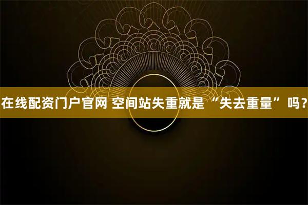 在线配资门户官网 空间站失重就是 “失去重量” 吗?