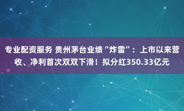 专业配资服务 贵州茅台业绩“炸雷”：上市以来营收、净利首次双双下滑！拟分红350.33亿元