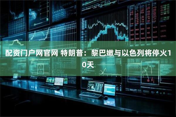 配资门户网官网 特朗普：黎巴嫩与以色列将停火10天