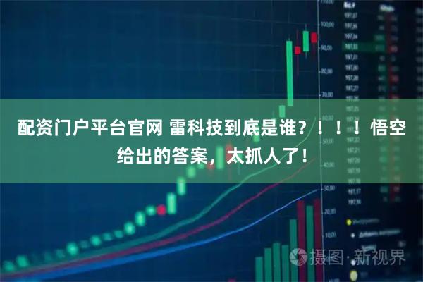 配资门户平台官网 雷科技到底是谁？！！！悟空给出的答案，太抓人了！