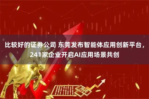 比较好的证券公司 东莞发布智能体应用创新平台，241家企业开启AI应用场景共创