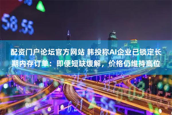 配资门户论坛官方网站 韩投称AI企业已锁定长期内存订单：即便短缺缓解，价格仍维持高位