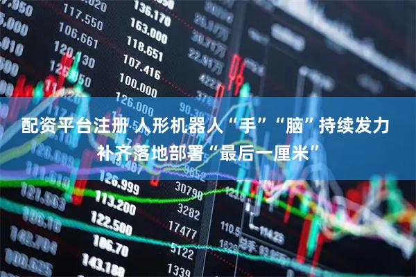 配资平台注册 人形机器人“手”“脑”持续发力 补齐落地部署“最后一厘米”