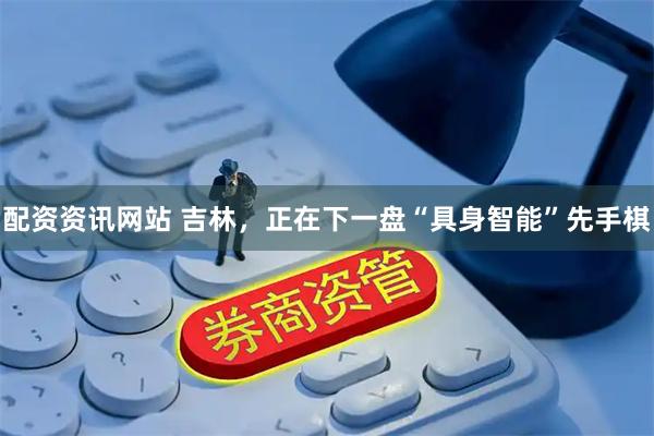 配资资讯网站 吉林，正在下一盘“具身智能”先手棋
