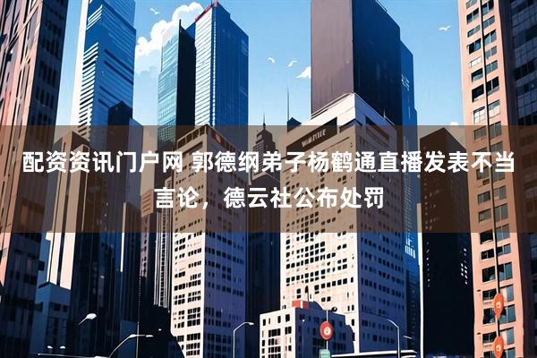 配资资讯门户网 郭德纲弟子杨鹤通直播发表不当言论，德云社公布处罚